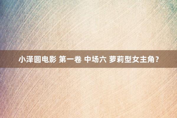 小泽圆电影 第一卷 中场六 萝莉型女主角?