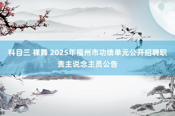 科目三 裸舞 2025年福州市功绩单元公开招聘职责主说念主员公告
