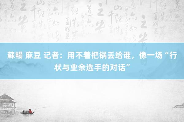 蘇暢 麻豆 记者：用不着把锅丢给谁，像一场“行状与业余选手的对话”