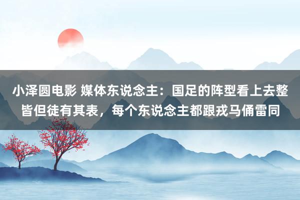 小泽圆电影 媒体东说念主：国足的阵型看上去整皆但徒有其表，每个东说念主都跟戎马俑雷同