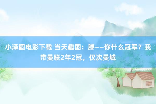小泽圆电影下载 当天趣图：滕——你什么冠军？我带曼联2年2冠，仅次曼城