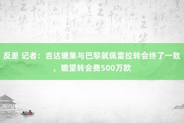 反差 记者：吉达辘集与巴黎就佩雷拉转会终了一致，瞻望转会费500万欧