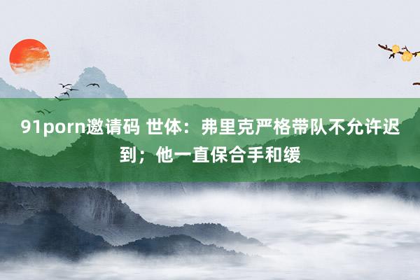 91porn邀请码 世体：弗里克严格带队不允许迟到；他一直保合手和缓