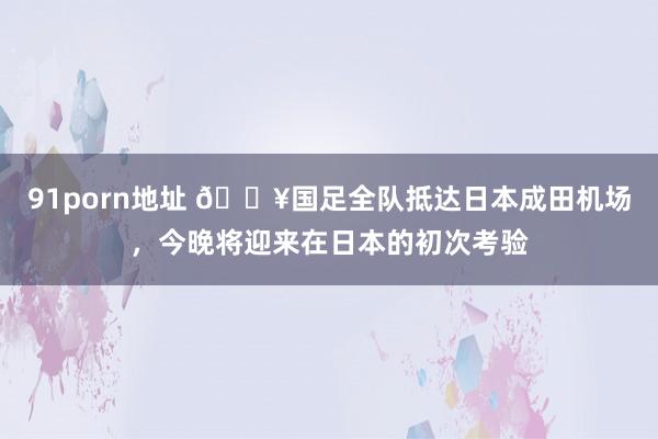 91porn地址 🎥国足全队抵达日本成田机场，<a href=