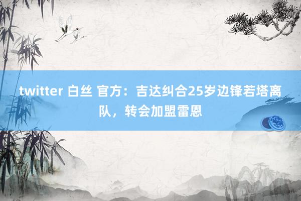 twitter 白丝 官方：吉达纠合25岁边锋若塔离队，转会加盟雷恩