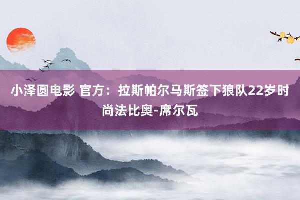 小泽圆电影 官方：拉斯帕尔马斯签下狼队22岁时尚法比奥-席尔瓦