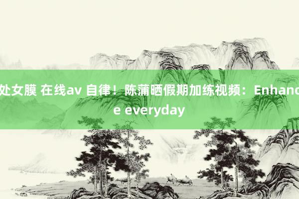 处女膜 在线av 自律！陈蒲晒假期加练视频：Enhance everyday