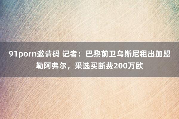 91porn邀请码 记者：巴黎前卫乌斯尼租出加盟勒阿弗尔，采选买断费200万欧