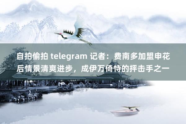 自拍偷拍 telegram 记者：费南多加盟申花后情景清爽进步，成伊万倚恃的抨击手之一