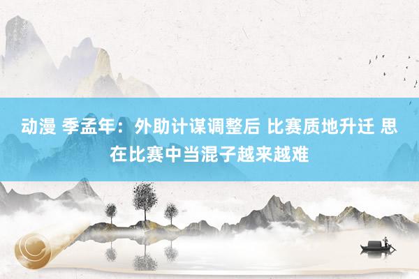 动漫 季孟年：外助计谋调整后 比赛质地升迁 思在比赛中当混子越来越难