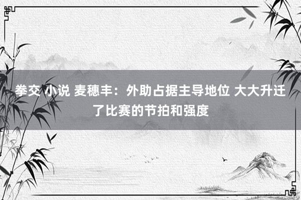 拳交 小说 麦穗丰：外助占据主导地位 大大升迁了比赛的节拍和强度