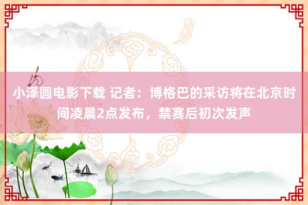 小泽圆电影下载 记者：博格巴的采访将在北京时间凌晨2点发布，禁赛后初次发声