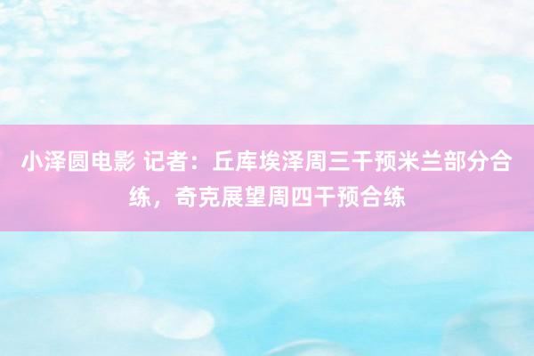 小泽圆电影 记者：丘库埃泽周三干预米兰部分合练，奇克展望周四干预合练