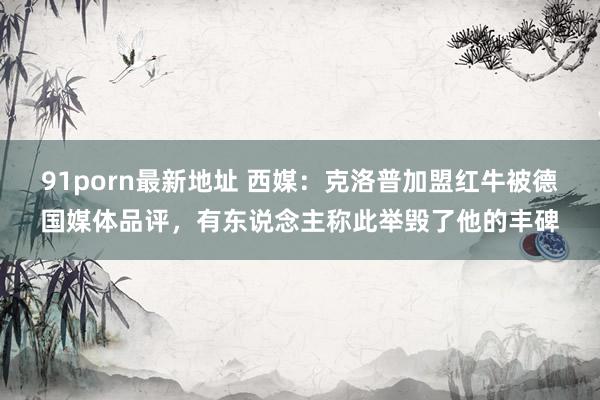 91porn最新地址 西媒：克洛普加盟红牛被德国媒体品评，有东说念主称此举毁了他的丰碑
