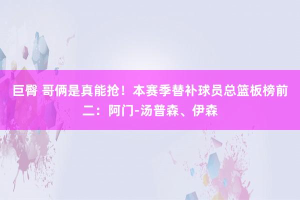 巨臀 哥俩是真能抢！本赛季替补球员总篮板榜前二：阿门-汤普森、伊森