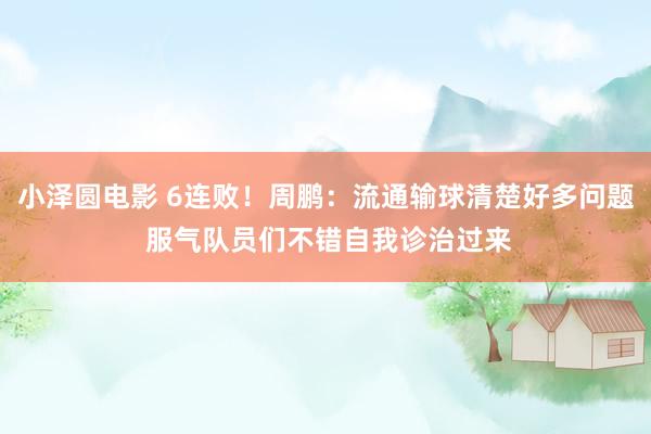 小泽圆电影 6连败！周鹏：流通输球清楚好多问题 服气队员们不错自我诊治过来