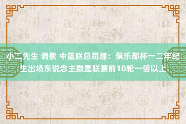 小二先生 调教 中篮联总司理：俱乐部杯一二年纪生出场东说念主数是联赛前10轮一倍以上