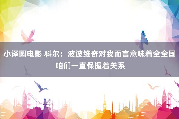 小泽圆电影 科尔：波波维奇对我而言意味着全全国 咱们一直保握着关系
