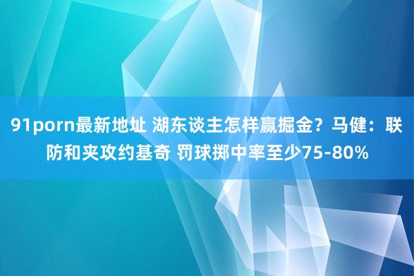 91porn最新地址 湖东谈主怎样赢掘金？马健：联防和夹攻约基奇 罚球掷中率至少75-80%