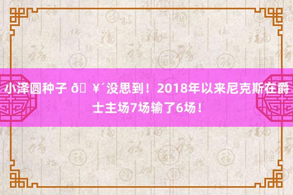 小泽圆种子 🥴没思到！2018年以来尼克斯在爵士主场7场输了6场！