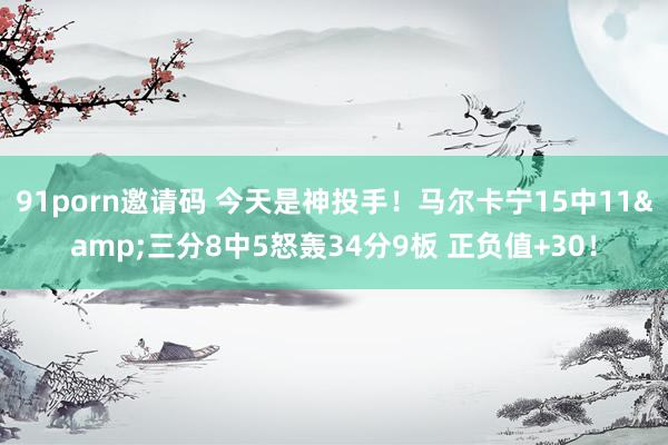 91porn邀请码 今天是神投手！马尔卡宁15中11&三分8中5怒轰34分9板 正负值+30！
