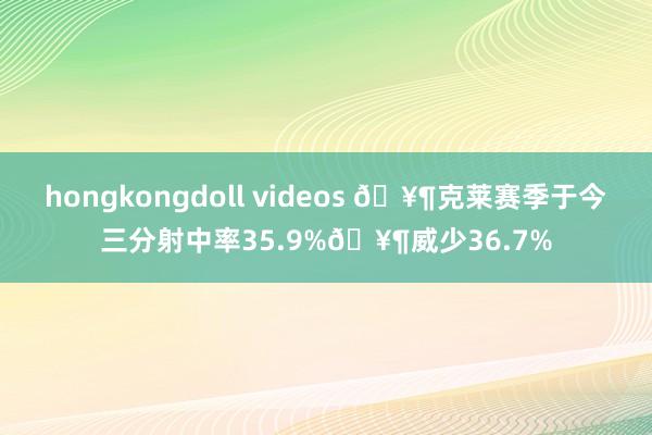 hongkongdoll videos 🥶克莱赛季于今三分射中率35.9%🥶威少36.7%