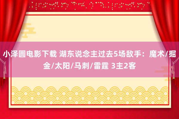 小泽圆电影下载 湖东说念主过去5场敌手：魔术/掘金/太阳/马刺/雷霆 3主2客
