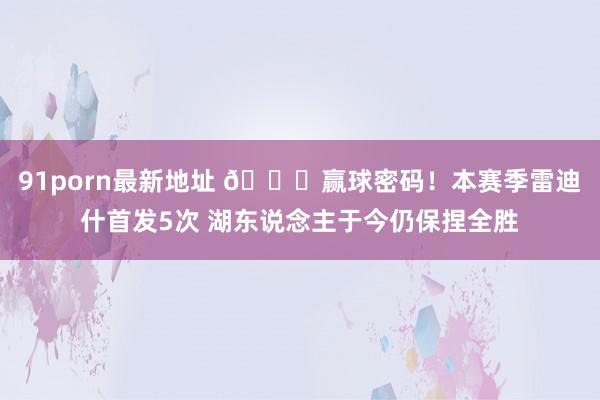 91porn最新地址 😂赢球密码！本赛季雷迪什首发5次 湖东说念主于今仍保捏全胜