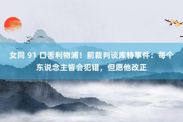 女同 91 口舌利物浦！前裁判谈库特事件：每个东说念主皆会犯错，但愿他改正