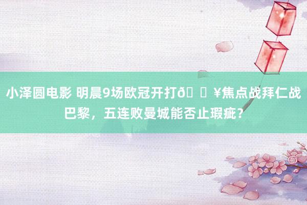 小泽圆电影 明晨9场欧冠开打🔥焦点战拜仁战巴黎，五连败曼城能否止瑕疵？
