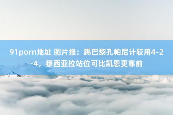 91porn地址 图片报：踢巴黎孔帕尼计较用4-2-4，穆西亚拉站位可比凯恩更靠前