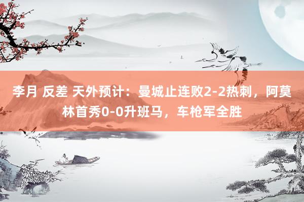李月 反差 天外预计：曼城止连败2-2热刺，阿莫林首秀0-0升班马，车枪军全胜