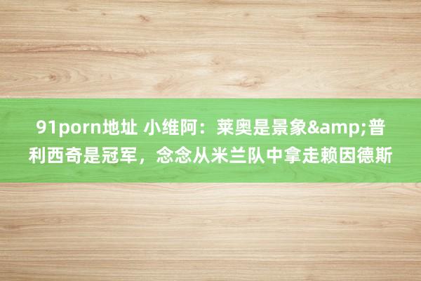 91porn地址 小维阿：莱奥是景象&普利西奇是冠军，念念从米兰队中拿走赖因德斯