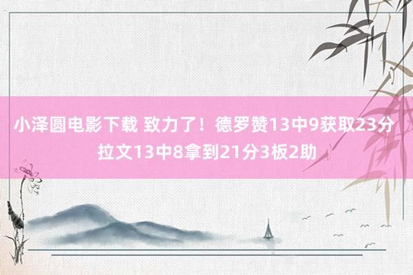 小泽圆电影下载 致力了！德罗赞13中9获取23分 拉文13中8拿到21分3板2助