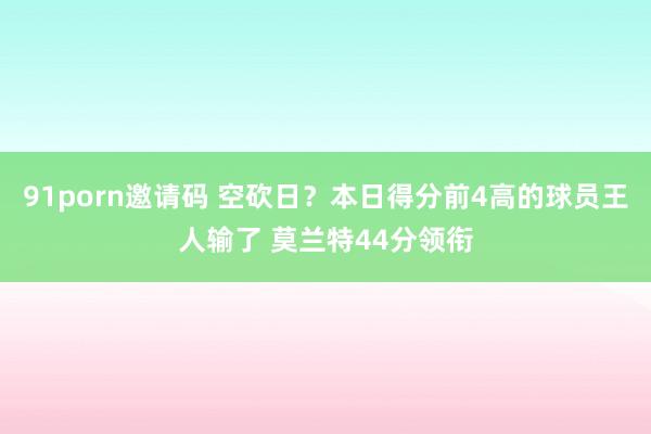 91porn邀请码 空砍日？本日得分前4高的球员王人输了 莫兰特44分领衔