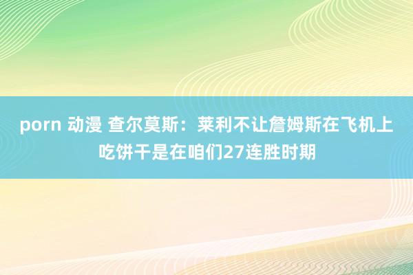 porn 动漫 查尔莫斯：莱利不让詹姆斯在飞机上吃饼干是在咱们27连胜时期