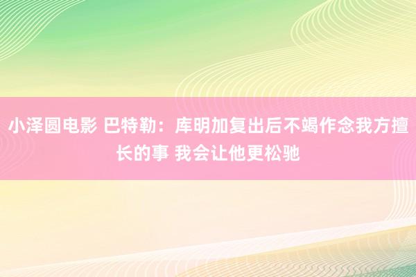 小泽圆电影 巴特勒：库明加复出后不竭作念我方擅长的事 我会让他更松驰