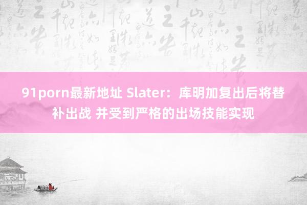 91porn最新地址 Slater：库明加复出后将替补出战 并受到严格的出场技能实现