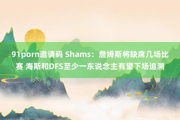 91porn邀请码 Shams：詹姆斯将缺席几场比赛 海斯和DFS至少一东说念主有望下场追溯