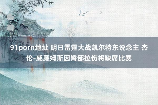 91porn地址 明日雷霆大战凯尔特东说念主 杰伦-威廉姆斯因臀部拉伤将缺席比赛