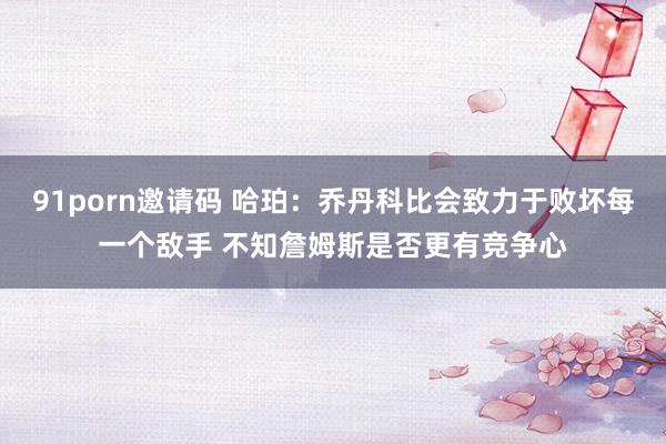 91porn邀请码 哈珀：乔丹科比会致力于败坏每一个敌手 不知詹姆斯是否更有竞争心