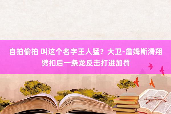 自拍偷拍 叫这个名字王人猛？大卫-詹姆斯滑翔劈扣后一条龙反击打进加罚