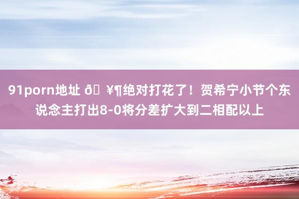 91porn地址 🥶绝对打花了！贺希宁小节个东说念主打出8-0将分差扩大到二相配以上