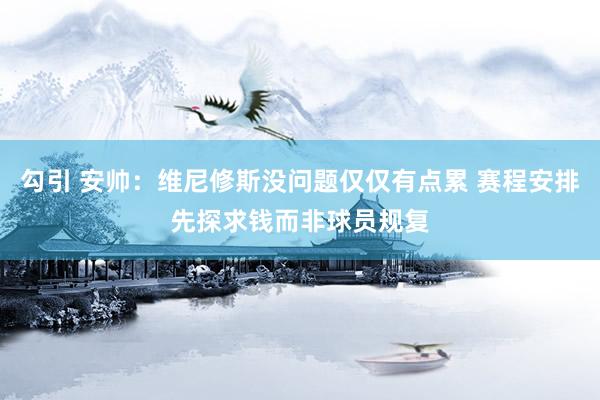 勾引 安帅：维尼修斯没问题仅仅有点累 赛程安排先探求钱而非球员规复