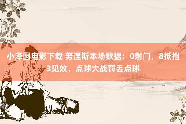 小泽圆电影下载 努涅斯本场数据：0射门，8抵挡3见效，点球大战罚丢点球