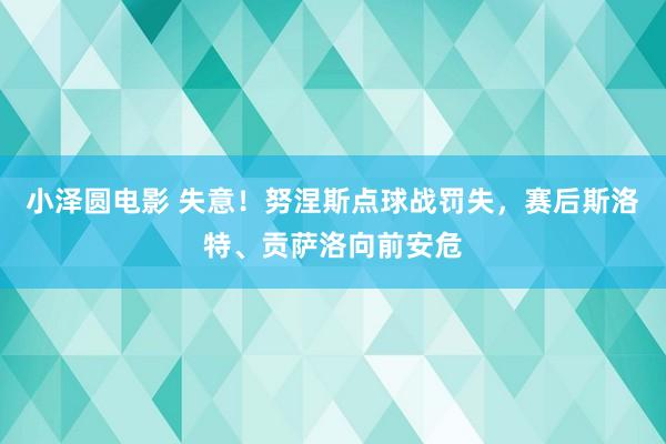 小泽圆电影 失意！努涅斯点球战罚失，赛后斯洛特、贡萨洛向前安危