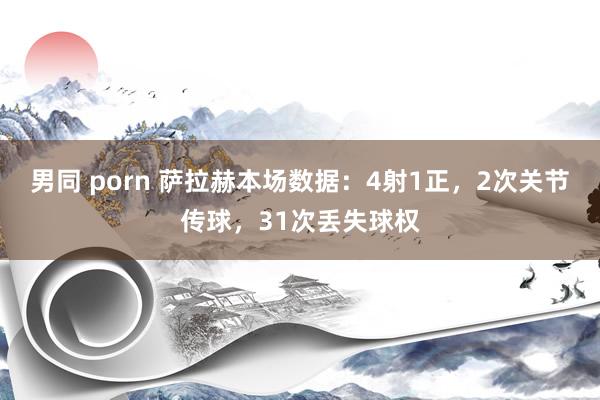 男同 porn 萨拉赫本场数据：4射1正，2次关节传球，31次丢失球权