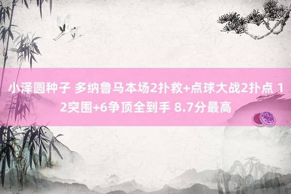 小泽圆种子 多纳鲁马本场2扑救+点球大战2扑点 12突围+6争顶全到手 8.7分最高