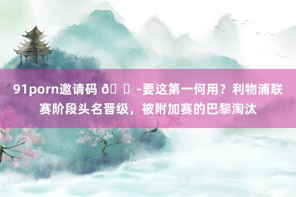 91porn邀请码 😭要这第一何用？利物浦联赛阶段头名晋级，被附加赛的巴黎淘汰