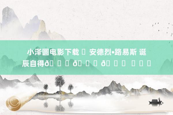 小泽圆电影下载 ㊗安德烈•路易斯 诞辰自得🎂🎂🎂 ​​​